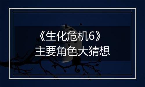 《生化危机6》主要角色大猜想