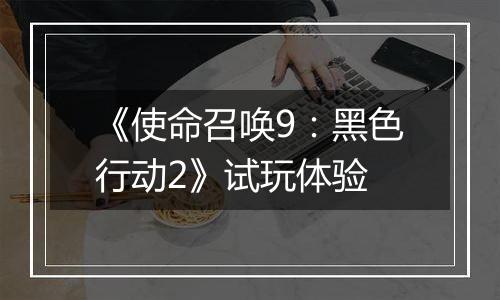 《使命召唤9：黑色行动2》试玩体验