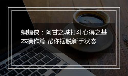 蝙蝠侠：阿甘之城打斗心得之基本操作篇 帮你摆脱新手状态