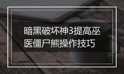 暗黑破坏神3提高巫医僵尸熊操作技巧