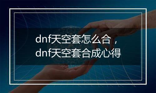 dnf天空套怎么合，dnf天空套合成心得