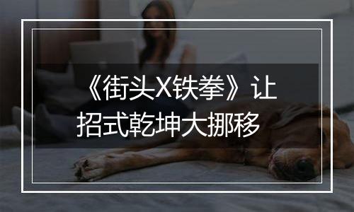 《街头X铁拳》让招式乾坤大挪移