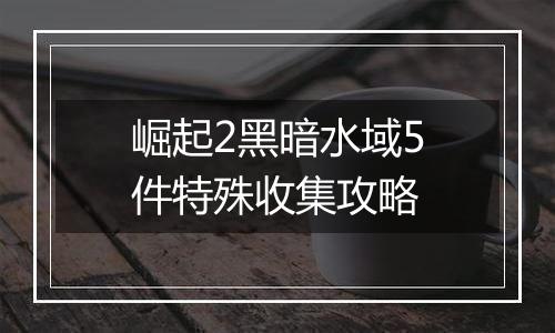 崛起2黑暗水域5件特殊收集攻略