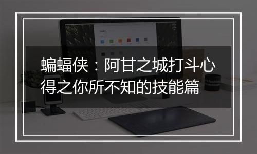蝙蝠侠：阿甘之城打斗心得之你所不知的技能篇