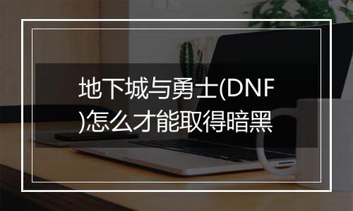 地下城与勇士(DNF)怎么才能取得暗黑