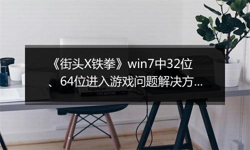 《街头X铁拳》win7中32位、64位进入游戏问题解决方法