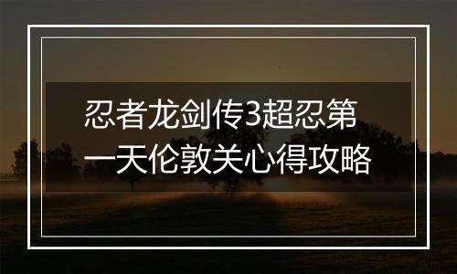 忍者龙剑传3超忍第一天伦敦关心得攻略