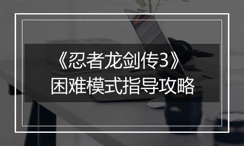 《忍者龙剑传3》困难模式指导攻略