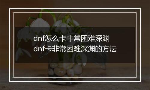 dnf怎么卡非常困难深渊 dnf卡非常困难深渊的方法