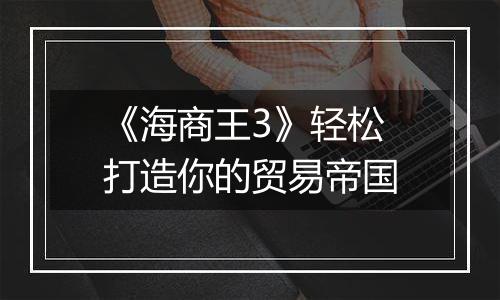 《海商王3》轻松打造你的贸易帝国