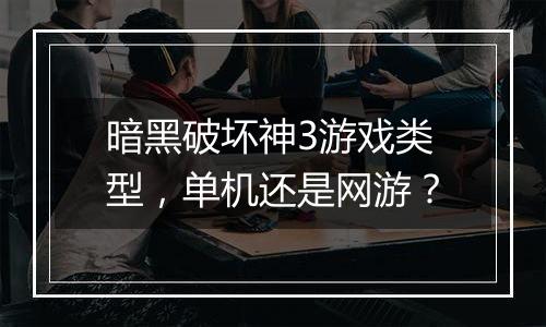 暗黑破坏神3游戏类型，单机还是网游？