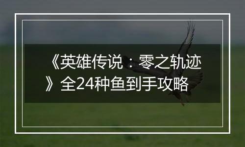 《英雄传说：零之轨迹》全24种鱼到手攻略