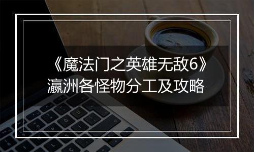 《魔法门之英雄无敌6》瀛洲各怪物分工及攻略