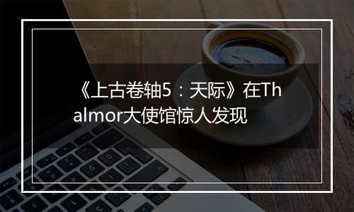 《上古卷轴5：天际》在Thalmor大使馆惊人发现