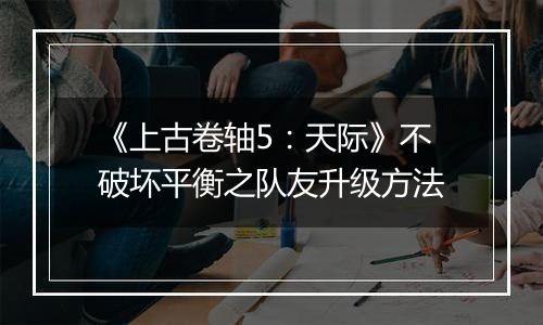 《上古卷轴5：天际》不破坏平衡之队友升级方法