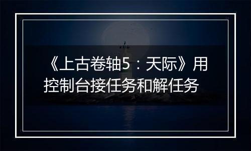 《上古卷轴5：天际》用控制台接任务和解任务