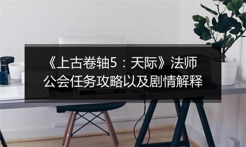 《上古卷轴5：天际》法师公会任务攻略以及剧情解释