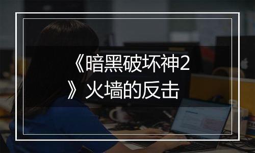 《暗黑破坏神2》火墙的反击