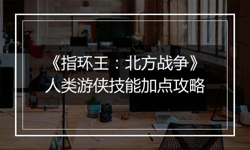 《指环王：北方战争》人类游侠技能加点攻略