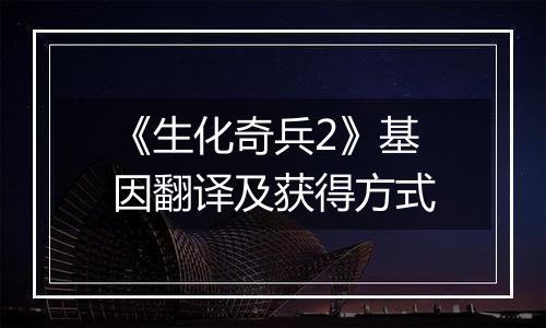 《生化奇兵2》基因翻译及获得方式