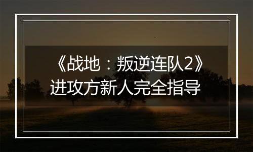 《战地：叛逆连队2》进攻方新人完全指导