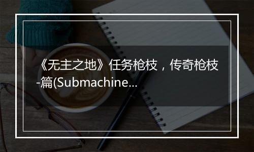 《无主之地》任务枪枝，传奇枪枝-篇(Submachine Gun)