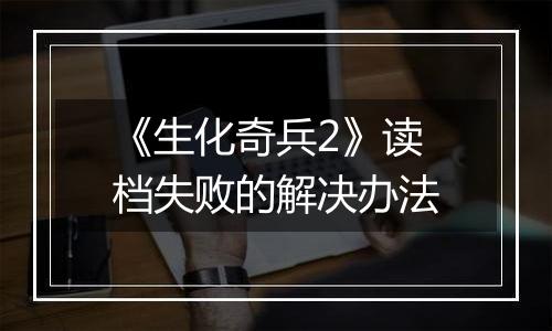《生化奇兵2》读档失败的解决办法