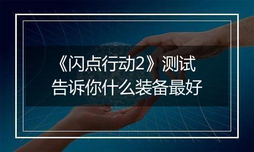 《闪点行动2》测试 告诉你什么装备最好