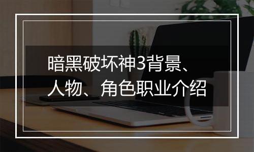 暗黑破坏神3背景、人物、角色职业介绍