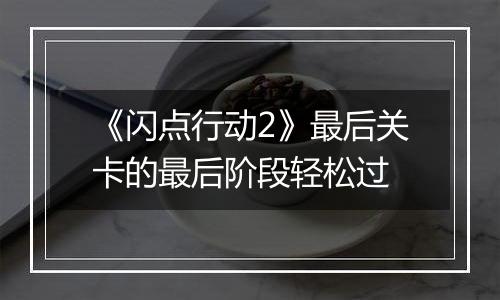 《闪点行动2》最后关卡的最后阶段轻松过