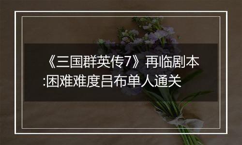 《三国群英传7》再临剧本:困难难度吕布单人通关