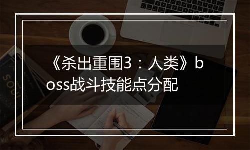 《杀出重围3：人类》boss战斗技能点分配
