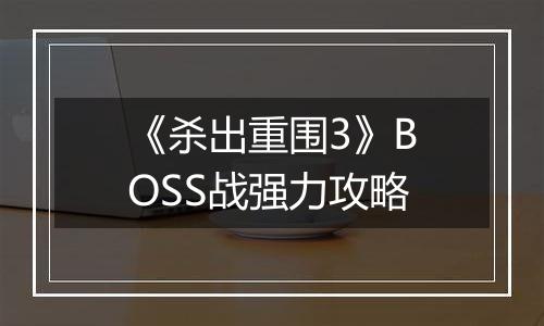 《杀出重围3》BOSS战强力攻略