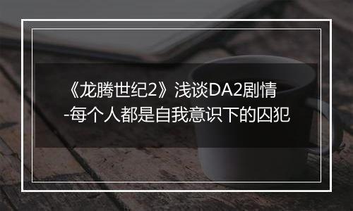 《龙腾世纪2》浅谈DA2剧情-每个人都是自我意识下的囚犯