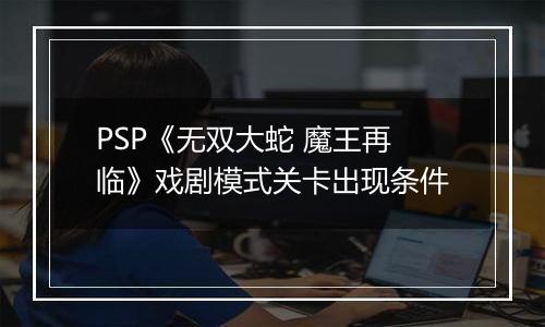 PSP《无双大蛇 魔王再临》戏剧模式关卡出现条件
