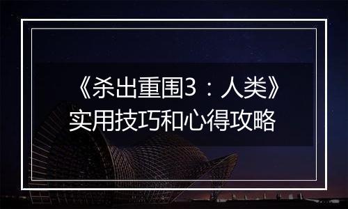 《杀出重围3：人类》实用技巧和心得攻略