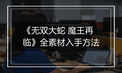 《无双大蛇 魔王再临》全素材入手方法