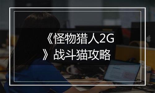 《怪物猎人2G》战斗猫攻略