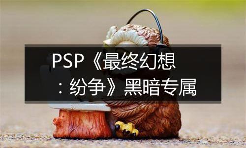 PSP《最终幻想：纷争》黑暗专属