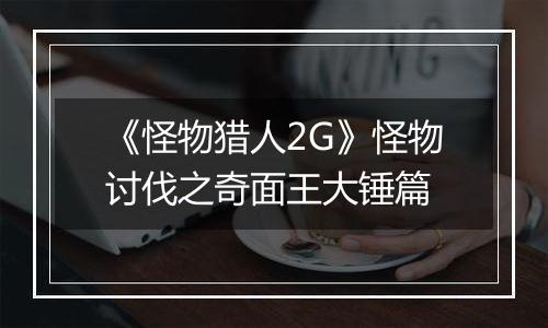 《怪物猎人2G》怪物讨伐之奇面王大锤篇