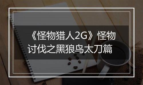 《怪物猎人2G》怪物讨伐之黑狼鸟太刀篇