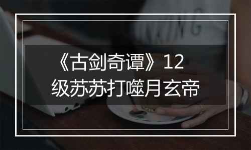 《古剑奇谭》12级苏苏打噬月玄帝