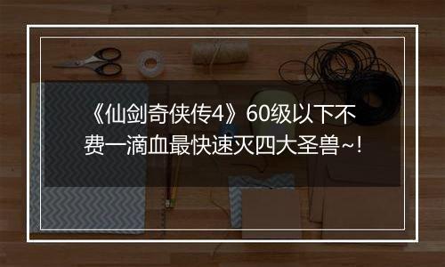《仙剑奇侠传4》60级以下不费一滴血最快速灭四大圣兽~!