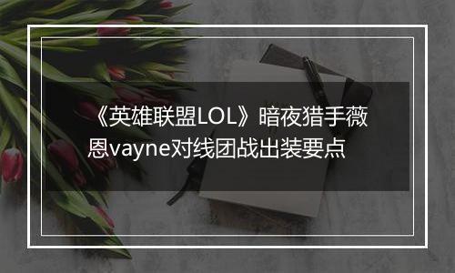 《英雄联盟LOL》暗夜猎手薇恩vayne对线团战出装要点