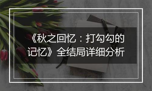 《秋之回忆：打勾勾的记忆》全结局详细分析
