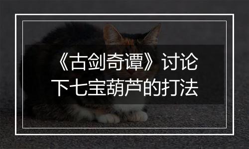 《古剑奇谭》讨论下七宝葫芦的打法