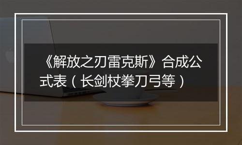 《解放之刃雷克斯》合成公式表（长剑杖拳刀弓等）
