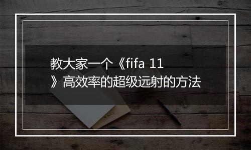 教大家一个《fifa 11》高效率的超级远射的方法
