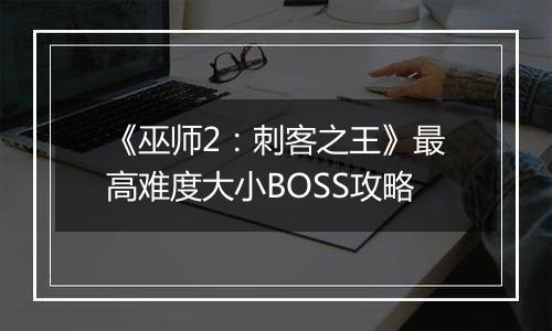 《巫师2：刺客之王》最高难度大小BOSS攻略