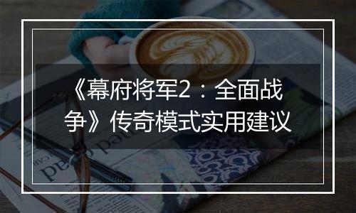 《幕府将军2：全面战争》传奇模式实用建议